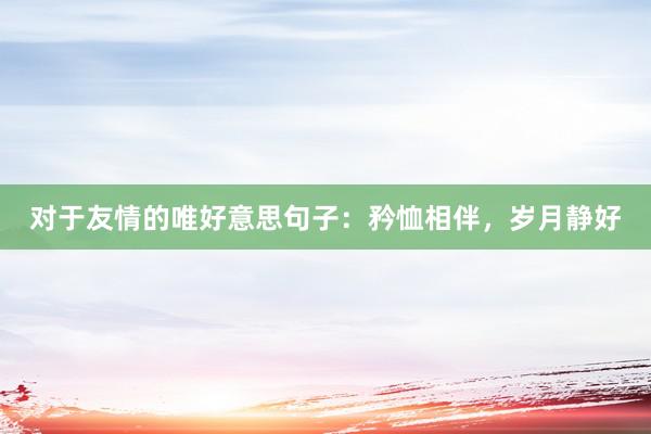 对于友情的唯好意思句子：矜恤相伴，岁月静好