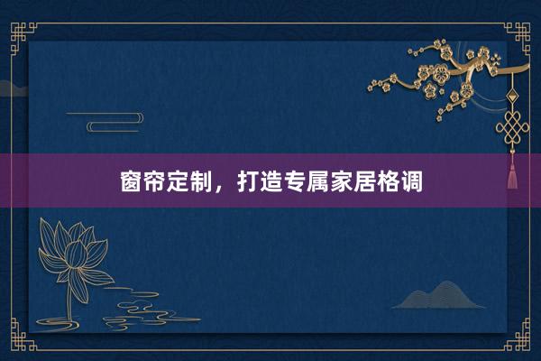 窗帘定制，打造专属家居格调