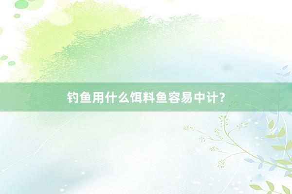钓鱼用什么饵料鱼容易中计？